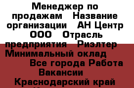 Менеджер по продажам › Название организации ­ АН Центр, ООО › Отрасль предприятия ­ Риэлтер › Минимальный оклад ­ 100 000 - Все города Работа » Вакансии   . Краснодарский край,Кропоткин г.